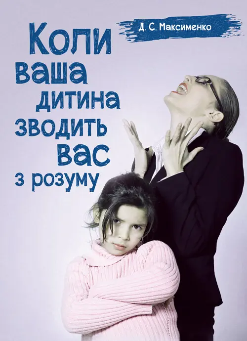 Коли ваша дитина зводить вас з розуму. Практична психологія