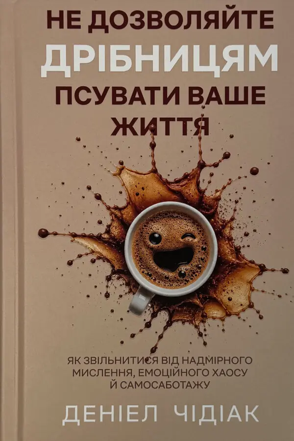 Не дозволяйте дрібницям псувати ваше життя. Як звільнитися від надмірного мислення, емоційного хаосу й самосаботажу