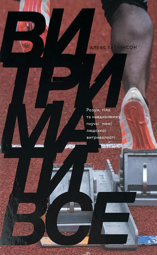 Витримати все. Розум, тіло та навдивовижу гнучкі межі людської витривалості. Автор — Алекс Хатчинсон. Обложка — твердая