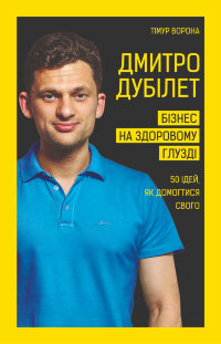 Дмитро Дубілет. Бізнес на здоровому глузді. 50 ідей, як домогтися свого