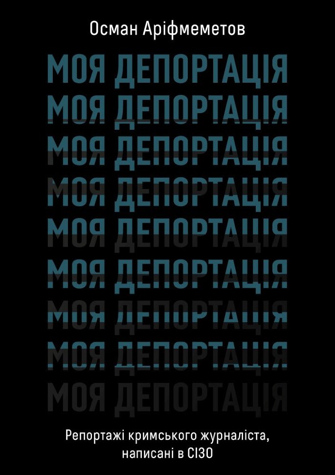 Моя депортація. Репортажі кримського журналіста, написані в СІЗО. Автор — Осман Аріфмеметов