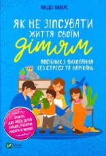 Як не зіпсувати життя своїм дітям. Посібник з виховання без стресу та нарікань