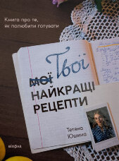 Твої найкращі рецепти. Книга про те, як полюбити готувати