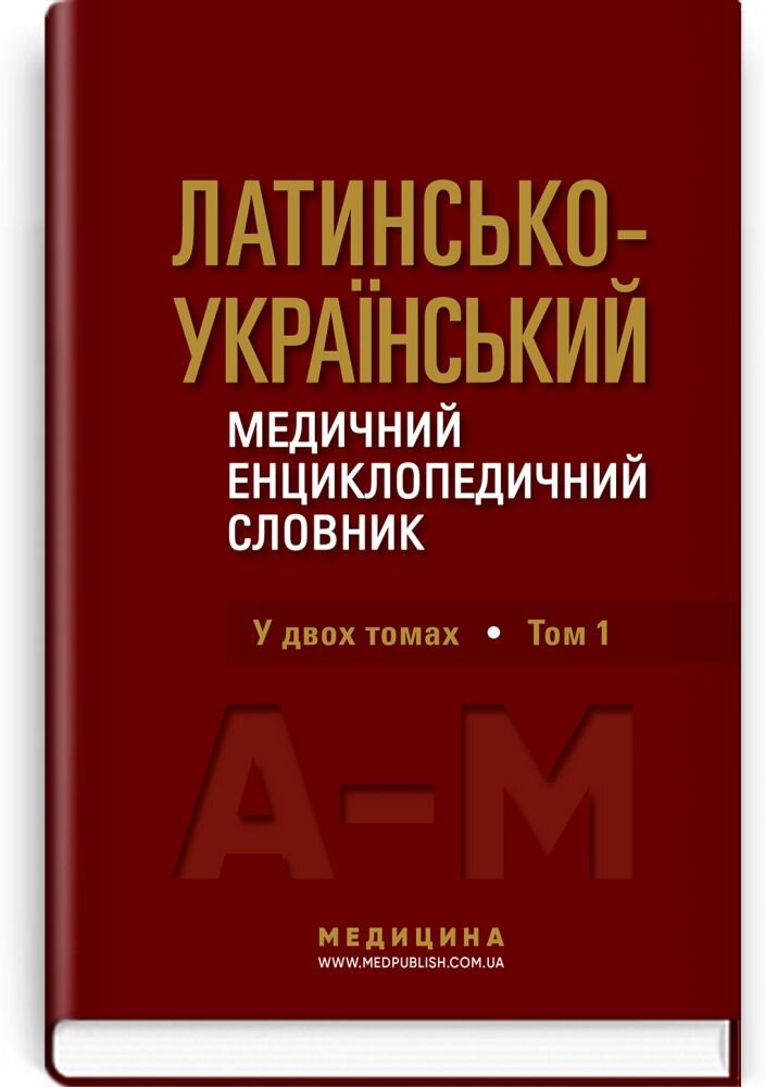 Латинсько-український медичний енциклопедичний словник: у 2 томах. Том 1: А—М
