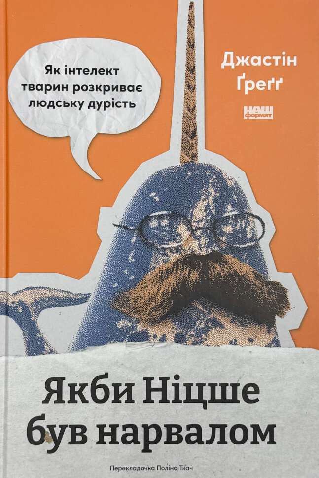 Якби Ніцше був нарвалом. Як інтелект тварин розкриває людську дурість. Автор — Джастін Ґреґґ. Обкладинка — Тверда
