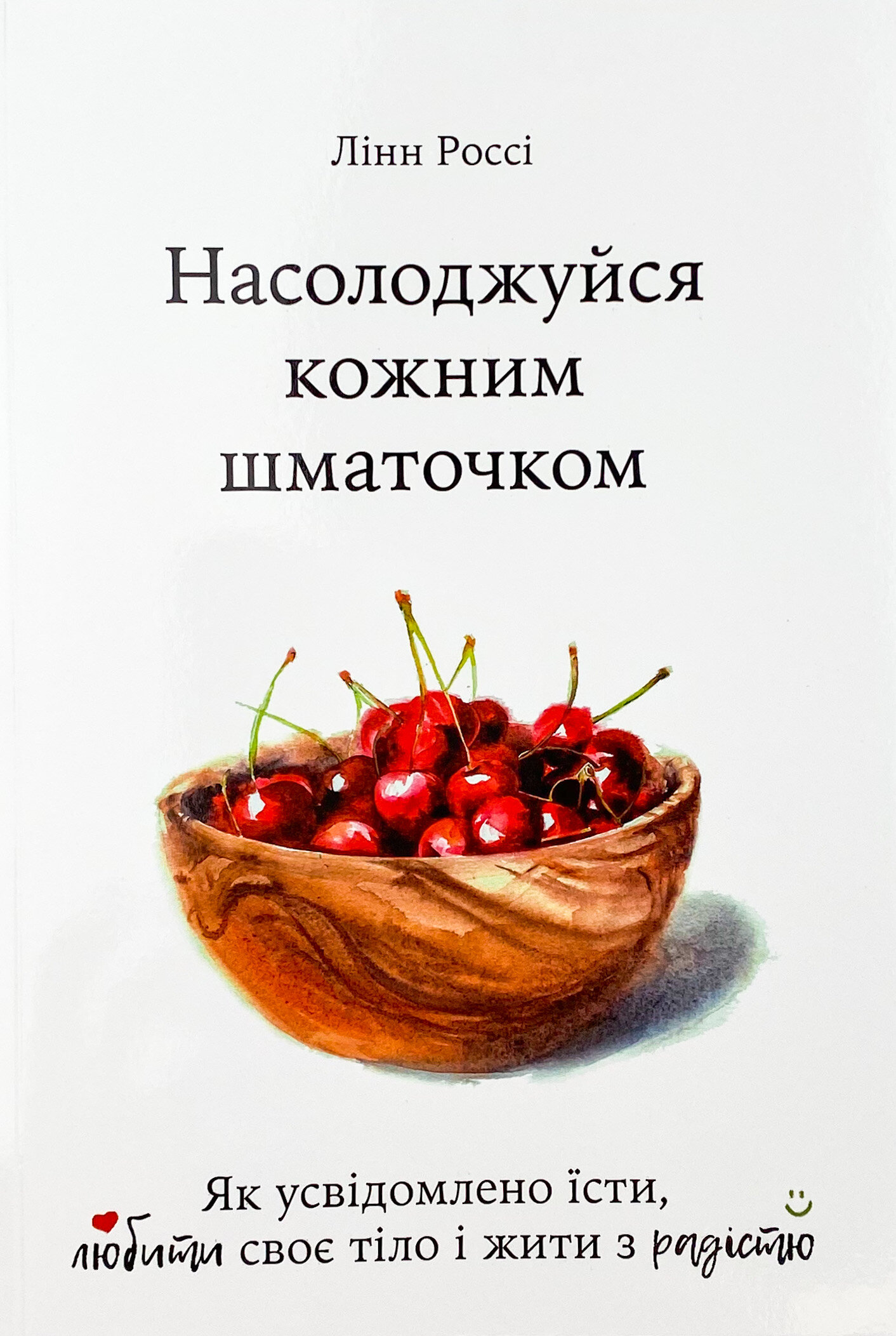 Насолоджуйся кожним шматочком: як усвідомлено їсти, любити своє тіло і жити з радістю. Автор — Лінн Россі. 