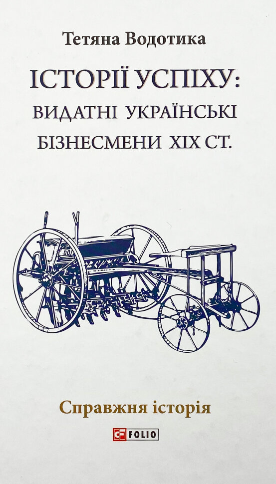 Істороії успіху: видатні українські бізнесмени ХІХ ст. . Автор — Тетяна Водотика. Обкладинка — Тверда