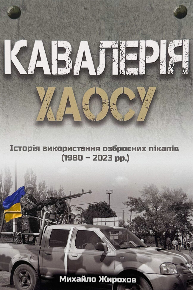 Кавалерія хаосу. Історія використання озброєних пікапів (1980-2023 рр.). Автор — Михайло Жирохов. Обкладинка — М'яка