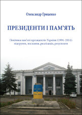 Президенти і пам’ять. Політика пам’яті президентів України (1994–2014): підґрунтя, послання, реалізація, результати