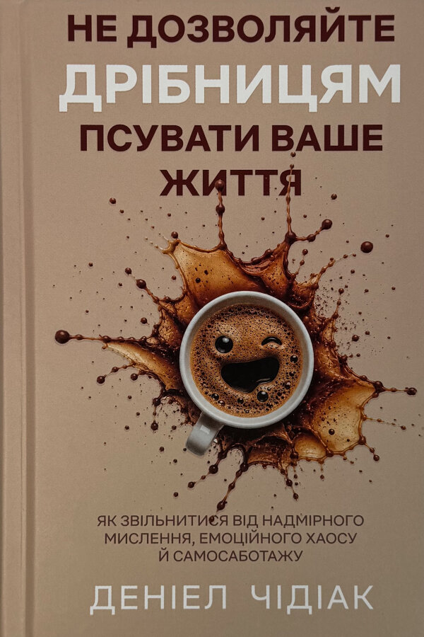 Не дозволяйте дрібницям псувати ваше життя. Як звільнитися від надмірного мислення, емоційного хаосу й самосаботажу